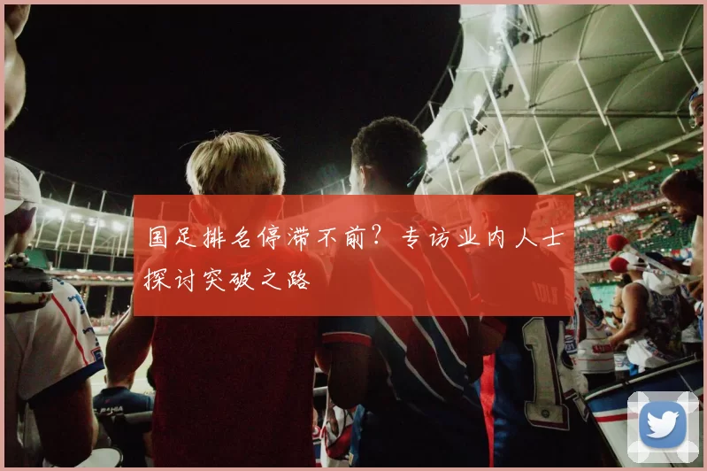 国足排名停滞不前？专访业内人士探讨突破之路
