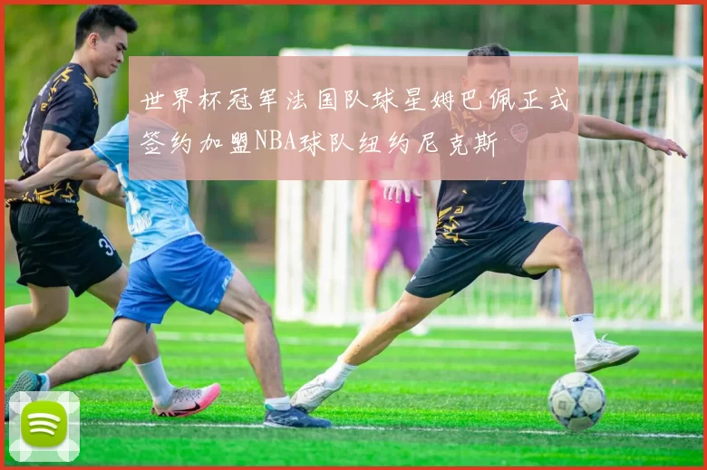 世界杯冠军法国队球星姆巴佩正式签约加盟NBA球队纽约尼克斯