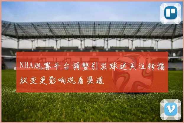 NBA观赛平台调整引发球迷关注转播权变更影响观看渠道