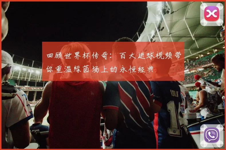 回顾世界杯传奇:百大进球视频带你重温绿茵场上的永恒经典