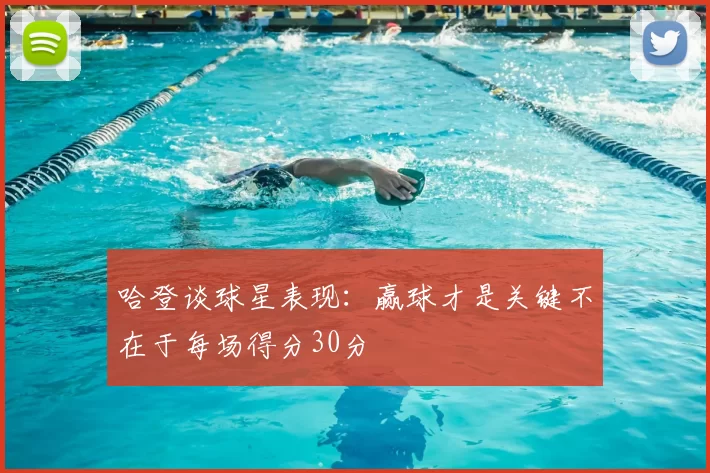 哈登谈球星表现：赢球才是关键不在于每场得分30分
