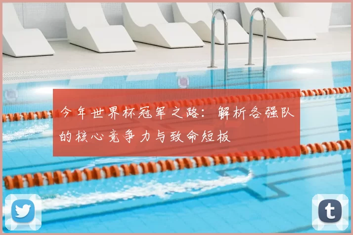 今年世界杯冠军之路:解析各强队的核心竞争力与致命短板