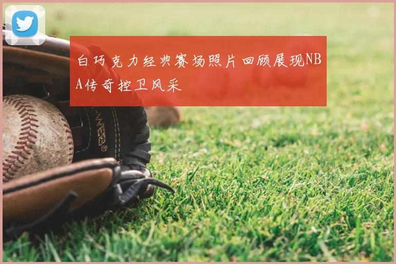 白巧克力经典赛场照片回顾展现NBA传奇控卫风采