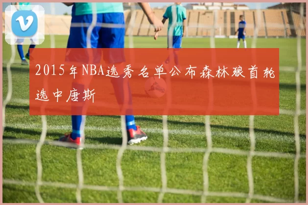 2015年NBA选秀名单公布森林狼首轮选中唐斯