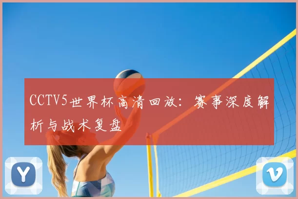 CCTV5世界杯高清回放：赛事深度解析与战术复盘