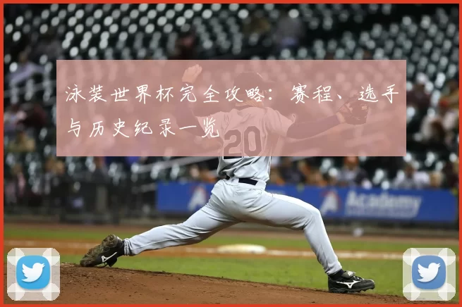 泳装世界杯完全攻略:赛程、选手与历史纪录一览