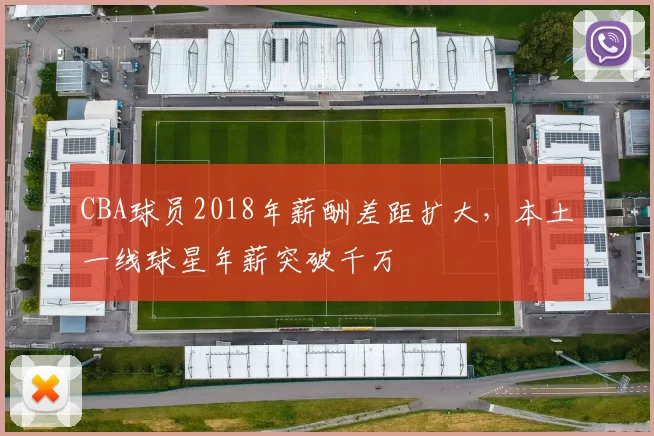CBA球员2018年薪酬差距扩大，本土一线球星年薪突破千万
