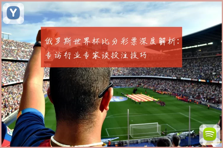 俄罗斯世界杯比分彩票深度解析：专访行业专家谈投注技巧