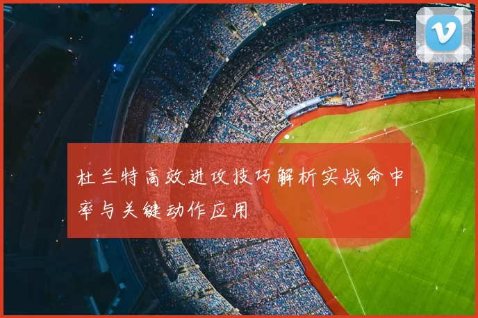 杜兰特高效进攻技巧解析实战命中率与关键动作应用