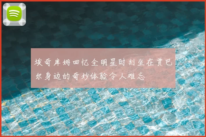 埃奇库姆回忆全明星时刻坐在贾巴尔身边的奇妙体验令人难忘
