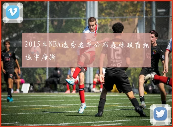 2015年NBA选秀名单公布森林狼首轮选中唐斯
