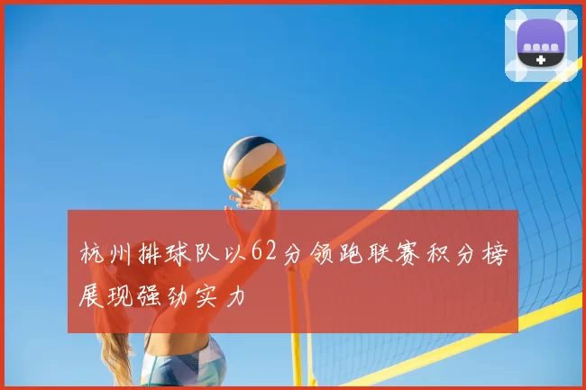 杭州排球队以62分领跑联赛积分榜展现强劲实力