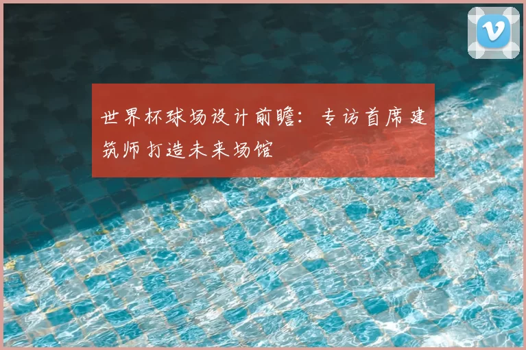 世界杯球场设计前瞻：专访首席建筑师打造未来场馆