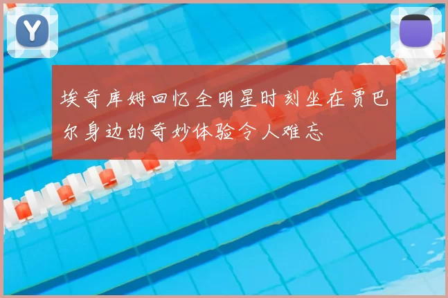 埃奇库姆回忆全明星时刻坐在贾巴尔身边的奇妙体验令人难忘