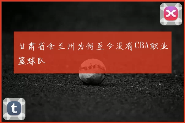 甘肃省会兰州为何至今没有CBA职业篮球队