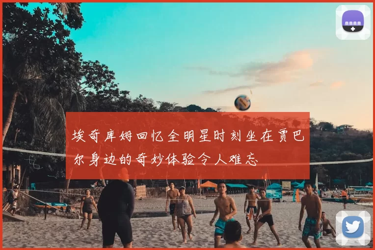 埃奇库姆回忆全明星时刻坐在贾巴尔身边的奇妙体验令人难忘