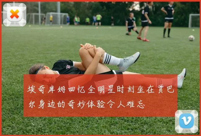埃奇库姆回忆全明星时刻坐在贾巴尔身边的奇妙体验令人难忘