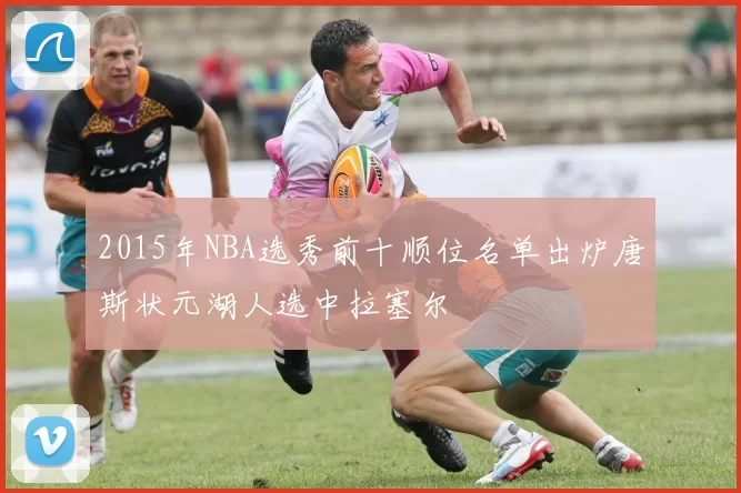 2015年NBA选秀前十顺位名单出炉唐斯状元湖人选中拉塞尔