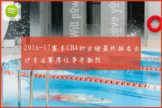 2016-17赛季CBA积分榜最终排名出炉季后赛席位争夺激烈