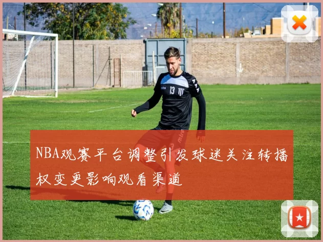 NBA观赛平台调整引发球迷关注转播权变更影响观看渠道