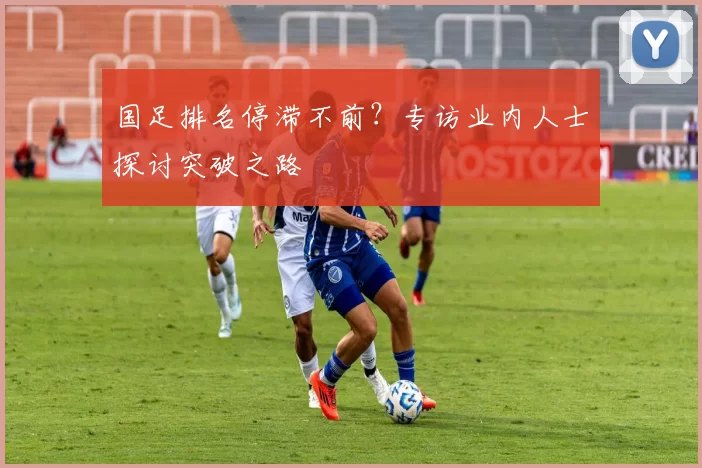 国足排名停滞不前?专访业内人士探讨突破之路