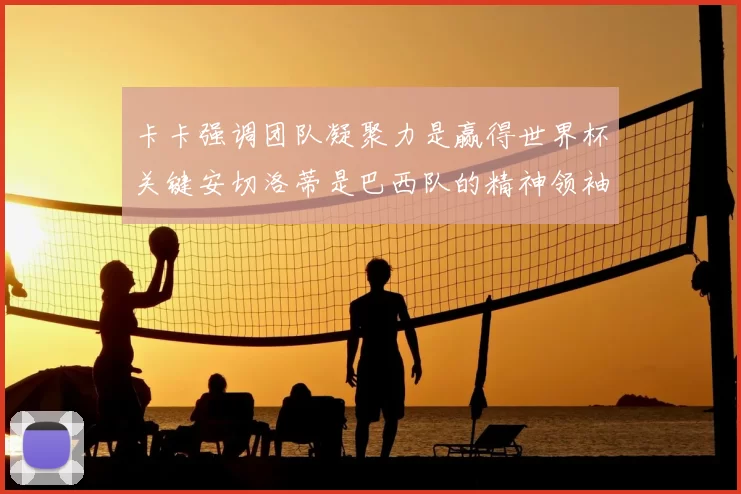 卡卡强调团队凝聚力是赢得世界杯关键安切洛蒂是巴西队的精神领袖