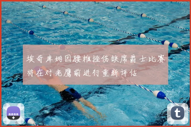 埃奇库姆因腰椎挫伤缺席爵士比赛将在对老鹰前进行重新评估