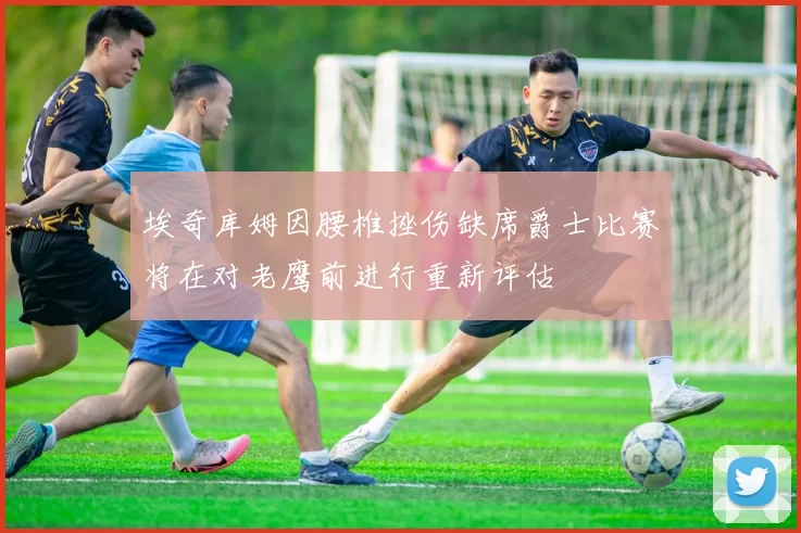埃奇库姆因腰椎挫伤缺席爵士比赛将在对老鹰前进行重新评估
