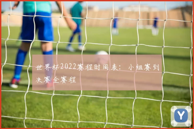 世界杯2022赛程时间表:小组赛到决赛全赛程