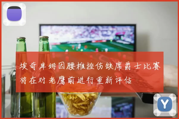埃奇库姆因腰椎挫伤缺席爵士比赛将在对老鹰前进行重新评估