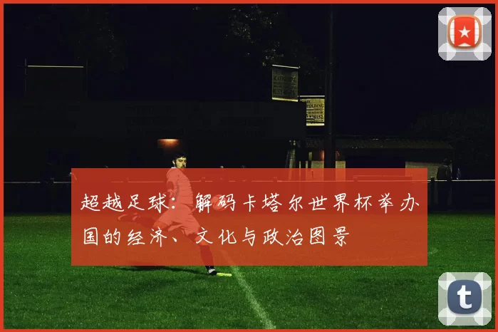 超越足球:解码卡塔尔世界杯举办国的经济、文化与政治图景
