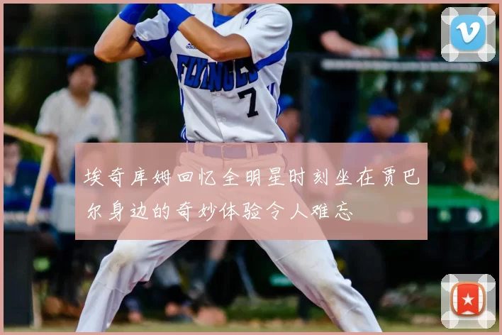 埃奇库姆回忆全明星时刻坐在贾巴尔身边的奇妙体验令人难忘