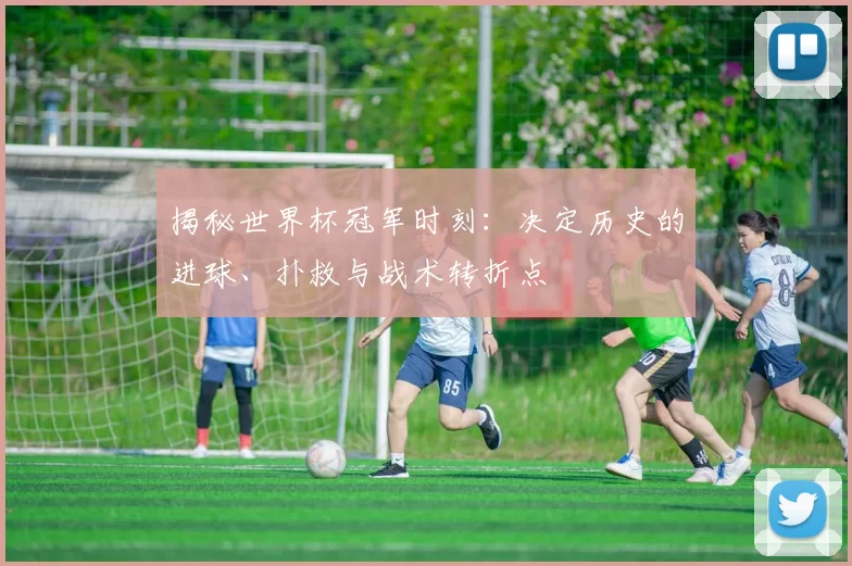 揭秘世界杯冠军时刻：决定历史的进球、扑救与战术转折点