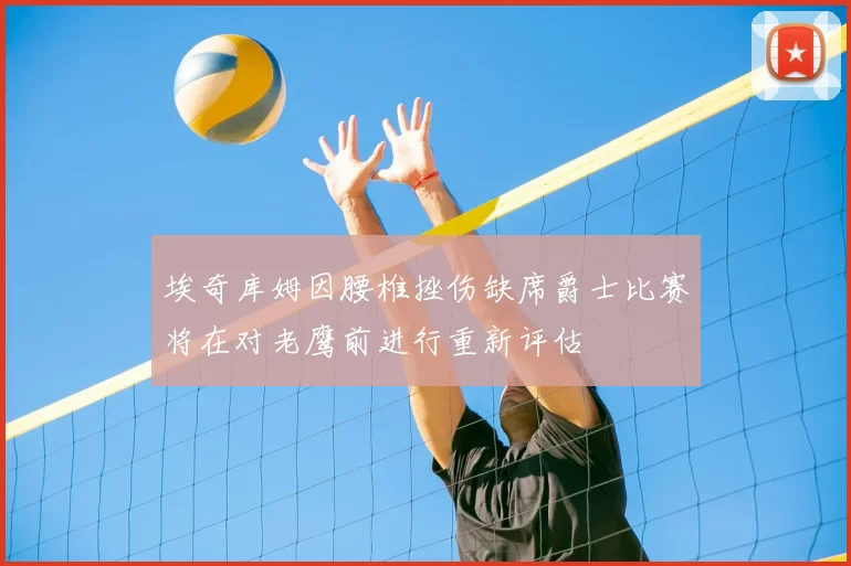 埃奇库姆因腰椎挫伤缺席爵士比赛将在对老鹰前进行重新评估