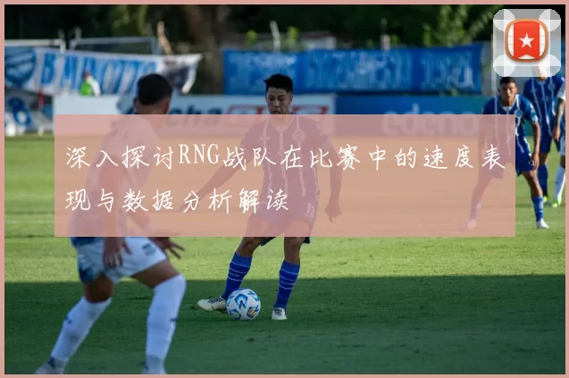 深入探讨RNG战队在比赛中的速度表现与数据分析解读