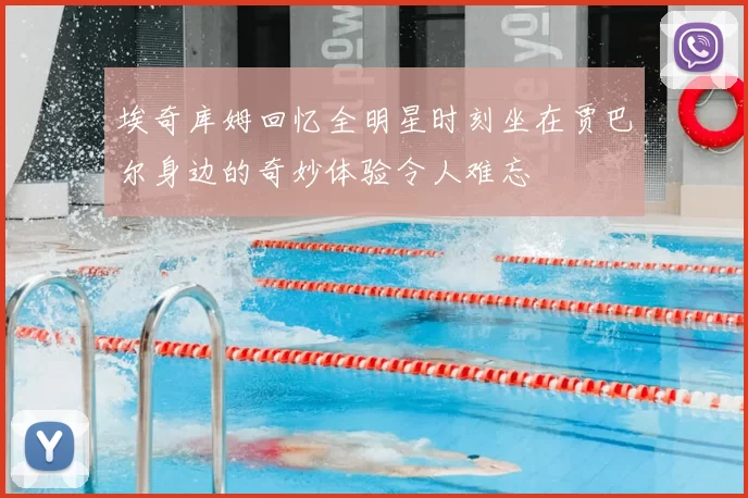 埃奇库姆回忆全明星时刻坐在贾巴尔身边的奇妙体验令人难忘