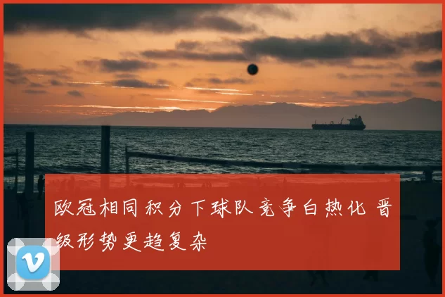 欧冠相同积分下球队竞争白热化 晋级形势更趋复杂