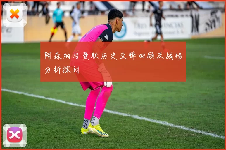 阿森纳与曼联历史交锋回顾及战绩分析探讨