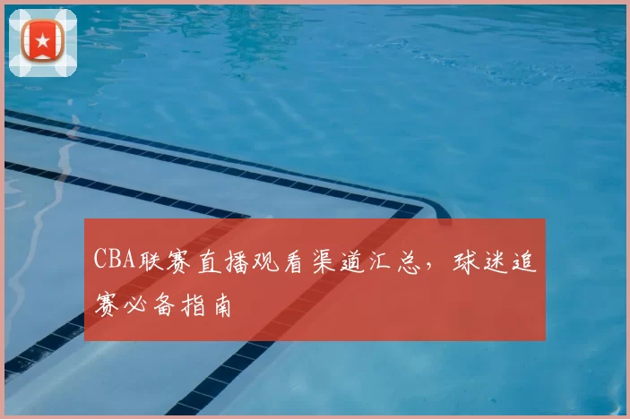 CBA联赛直播观看渠道汇总,球迷追赛必备指南