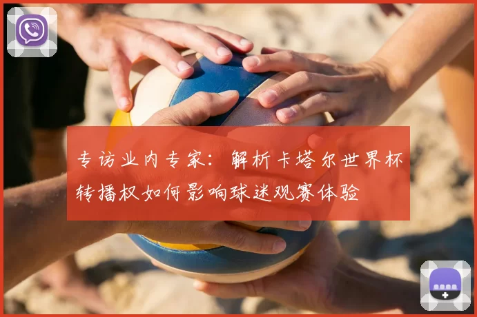 专访业内专家:解析卡塔尔世界杯转播权如何影响球迷观赛体验