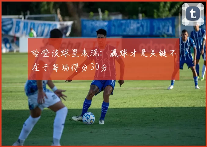哈登谈球星表现：赢球才是关键不在于每场得分30分