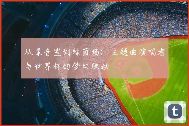 从录音室到绿茵场：主题曲演唱者与世界杯的梦幻联动