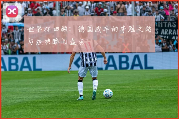 世界杯回顾：德国战车的夺冠之路与经典瞬间盘点