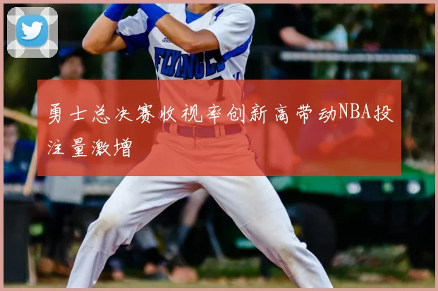勇士总决赛收视率创新高带动NBA投注量激增