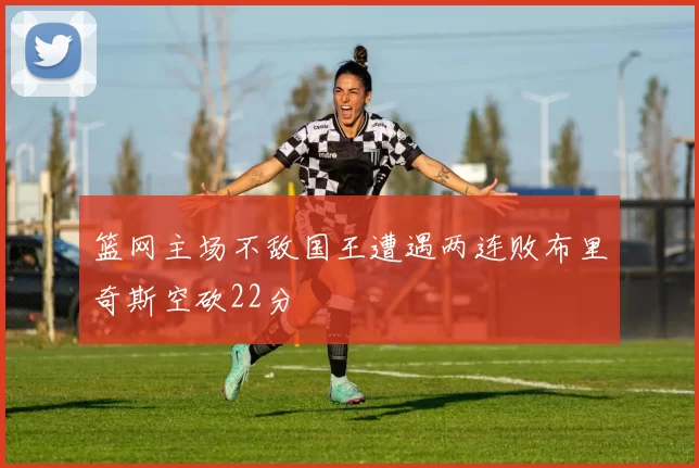 篮网主场不敌国王遭遇两连败布里奇斯空砍22分