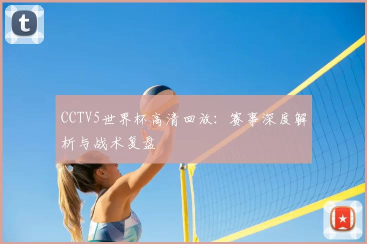 CCTV5世界杯高清回放：赛事深度解析与战术复盘