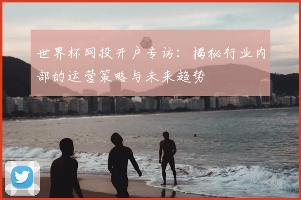 世界杯网投开户专访：揭秘行业内部的运营策略与未来趋势
