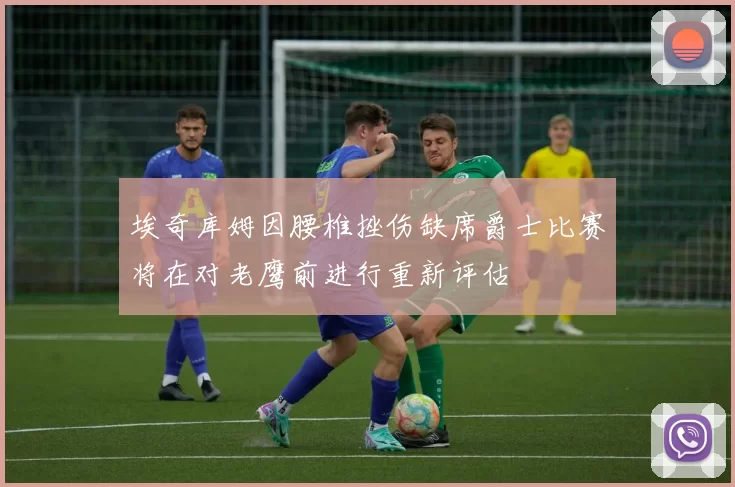 埃奇库姆因腰椎挫伤缺席爵士比赛将在对老鹰前进行重新评估