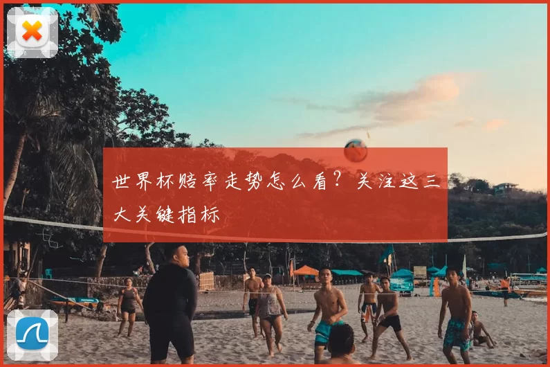 世界杯赔率走势怎么看？关注这三大关键指标
