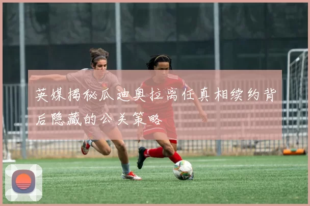 英媒揭秘瓜迪奥拉离任真相续约背后隐藏的公关策略